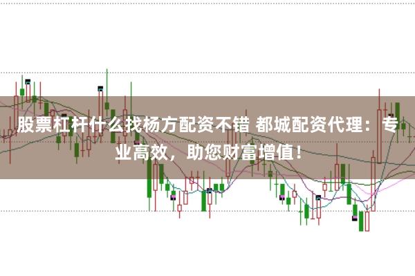 股票杠杆什么找杨方配资不错 都城配资代理：专业高效，助您财富增值！