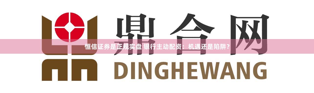 恒信证券是正规实盘 银行主动配资：机遇还是陷阱？