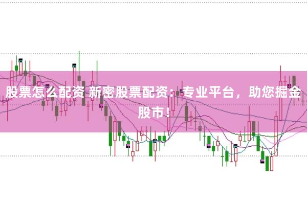 股票怎么配资 新密股票配资：专业平台，助您掘金股市！
