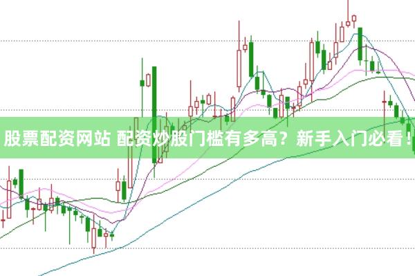 股票配资网站 配资炒股门槛有多高？新手入门必看！