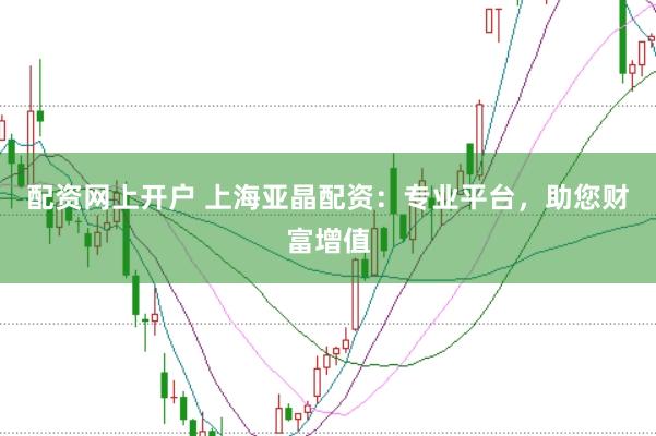 配资网上开户 上海亚晶配资：专业平台，助您财富增值