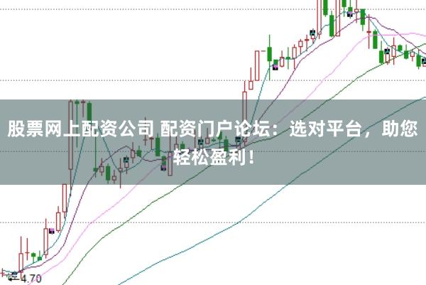 股票网上配资公司 配资门户论坛：选对平台，助您轻松盈利！