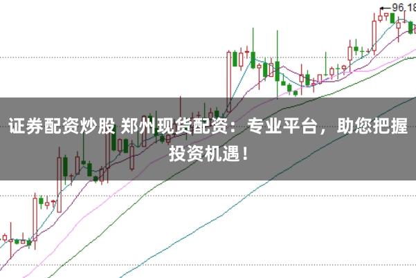 证券配资炒股 郑州现货配资：专业平台，助您把握投资机遇！