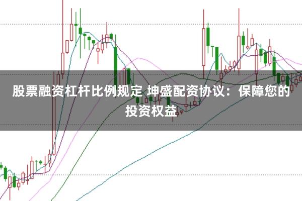 股票融资杠杆比例规定 坤盛配资协议：保障您的投资权益