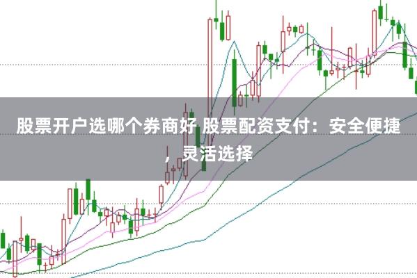 股票开户选哪个券商好 股票配资支付：安全便捷，灵活选择