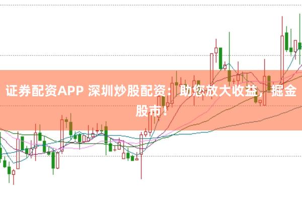 证券配资APP 深圳炒股配资：助您放大收益，掘金股市！