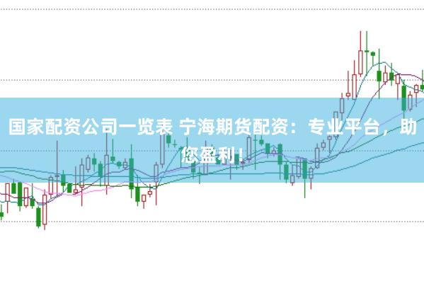 国家配资公司一览表 宁海期货配资：专业平台，助您盈利！
