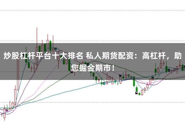 炒股杠杆平台十大排名 私人期货配资：高杠杆，助您掘金期市！