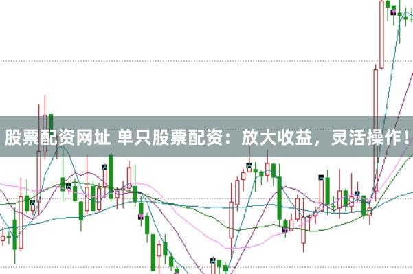 股票配资网址 单只股票配资：放大收益，灵活操作！