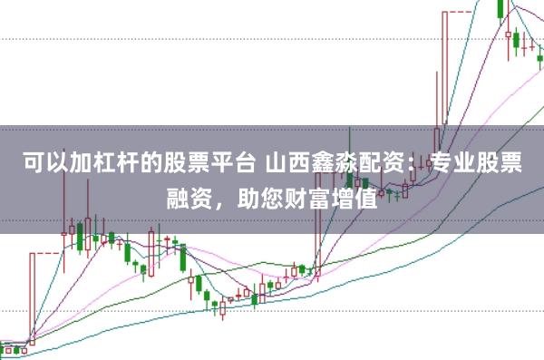 可以加杠杆的股票平台 山西鑫淼配资：专业股票融资，助您财富增值