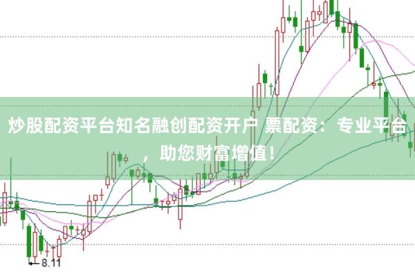 炒股配资平台知名融创配资开户 票配资：专业平台，助您财富增值！