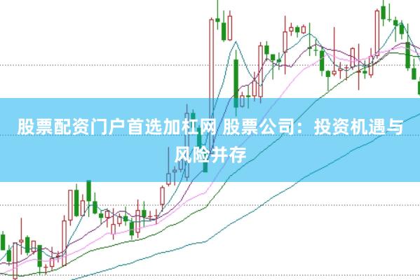股票配资门户首选加杠网 股票公司：投资机遇与风险并存