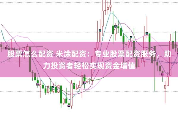 股票怎么配资 米涂配资：专业股票配资服务，助力投资者轻松实现资金增值
