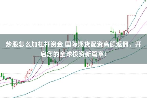 炒股怎么加杠杆资金 国际期货配资高额返佣，开启您的全球投资新篇章！