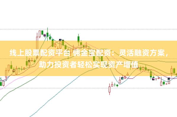 线上股票配资平台 佣金宝配资：灵活融资方案，助力投资者轻松实现资产增值
