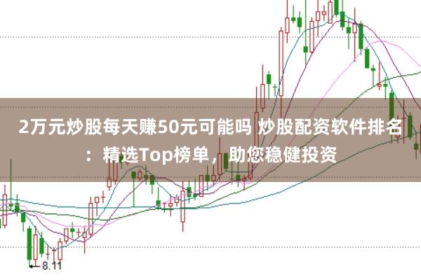 2万元炒股每天赚50元可能吗 炒股配资软件排名：精选Top榜单，助您稳健投资