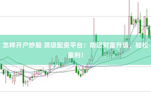 怎样开户炒股 顶级配资平台：助您财富升级，轻松盈利！