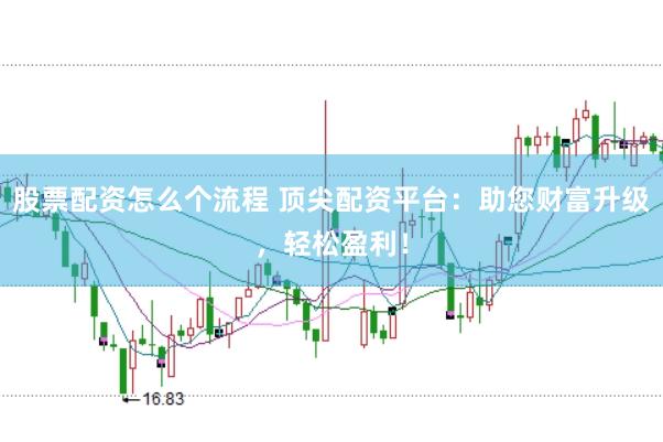 股票配资怎么个流程 顶尖配资平台：助您财富升级，轻松盈利！