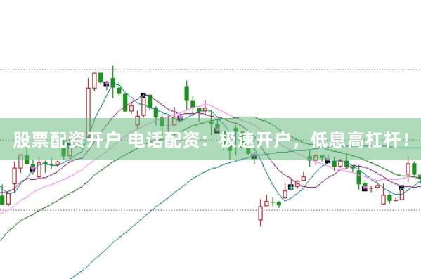 股票配资开户 电话配资：极速开户，低息高杠杆！