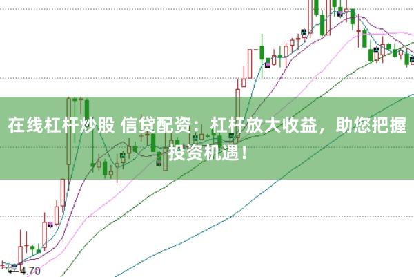 在线杠杆炒股 信贷配资：杠杆放大收益，助您把握投资机遇！
