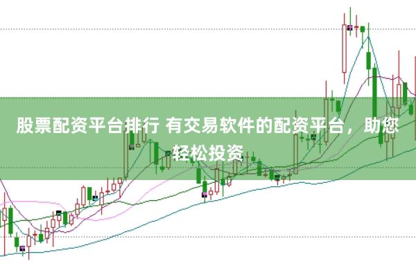 股票配资平台排行 有交易软件的配资平台，助您轻松投资