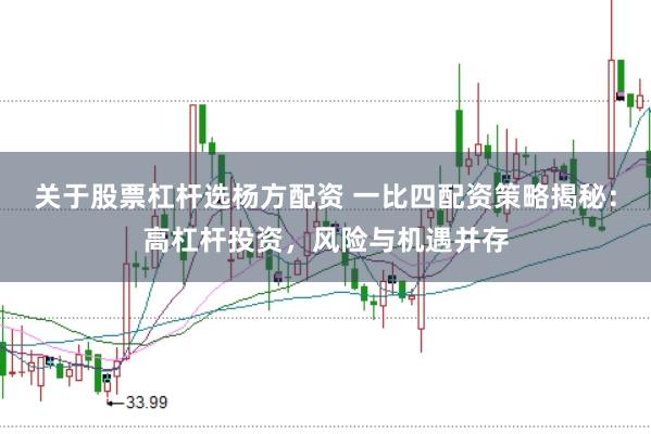 关于股票杠杆选杨方配资 一比四配资策略揭秘：高杠杆投资，风险与机遇并存