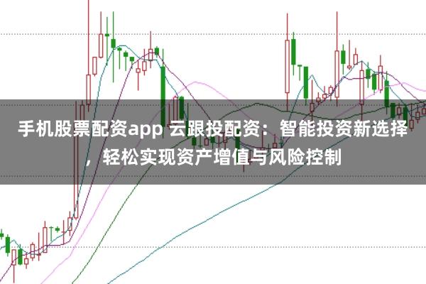 手机股票配资app 云跟投配资：智能投资新选择，轻松实现资产增值与风险控制