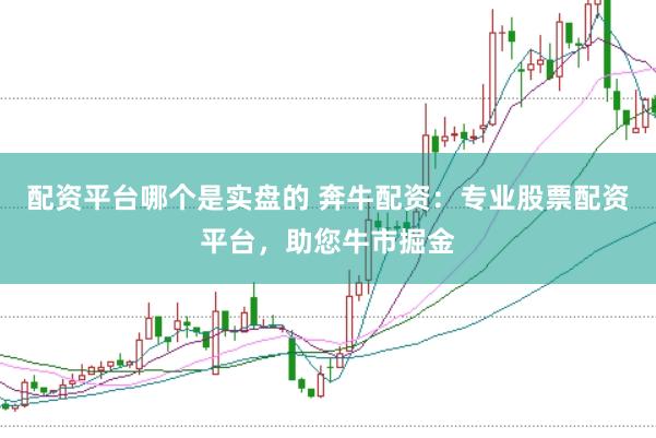 配资平台哪个是实盘的 奔牛配资：专业股票配资平台，助您牛市掘金