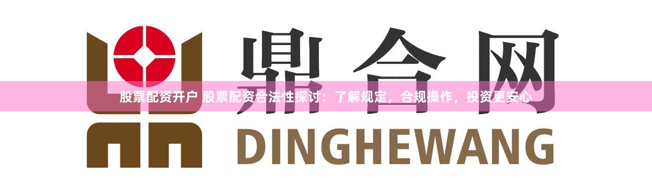 股票配资开户 股票配资合法性探讨：了解规定，合规操作，投资更安心