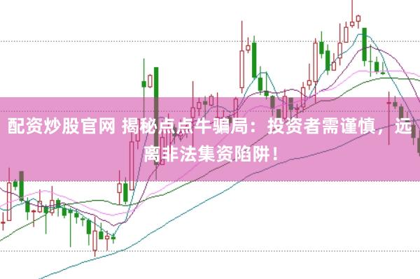 配资炒股官网 揭秘点点牛骗局：投资者需谨慎，远离非法集资陷阱！