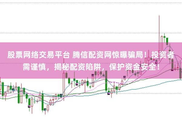 股票网络交易平台 腾信配资网惊曝骗局！投资者需谨慎，揭秘配资陷阱，保护资金安全！