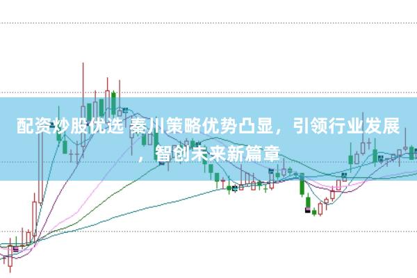配资炒股优选 秦川策略优势凸显，引领行业发展，智创未来新篇章