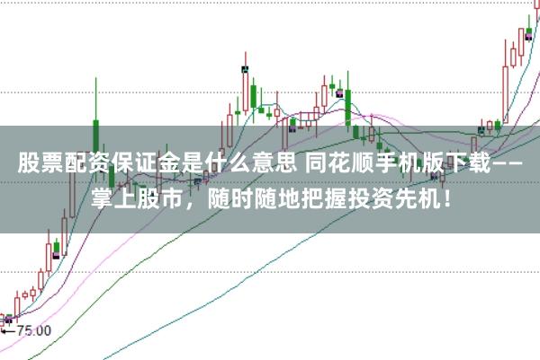 股票配资保证金是什么意思 同花顺手机版下载——掌上股市，随时随地把握投资先机！