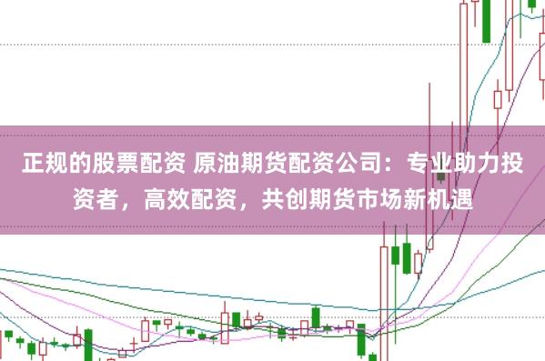 正规的股票配资 原油期货配资公司：专业助力投资者，高效配资，共创期货市场新机遇