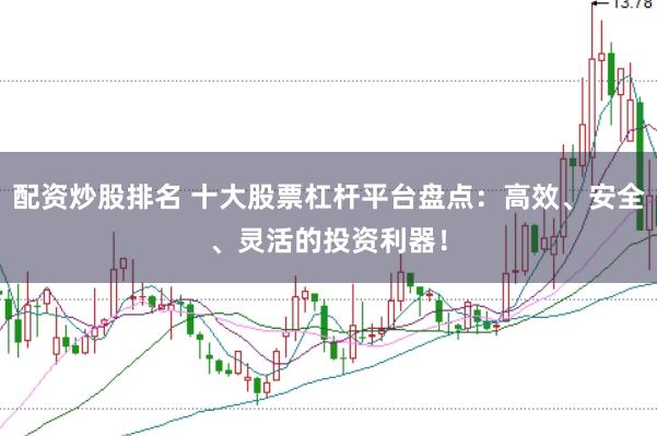 配资炒股排名 十大股票杠杆平台盘点：高效、安全、灵活的投资利器！