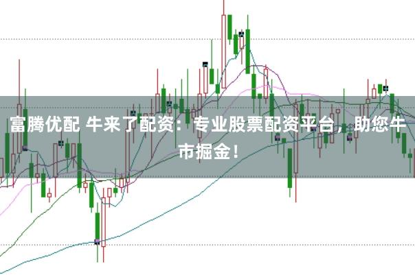 富腾优配 牛来了配资：专业股票配资平台，助您牛市掘金！