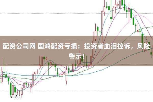 配资公司网 国鸿配资亏损：投资者血泪控诉，风险警示！