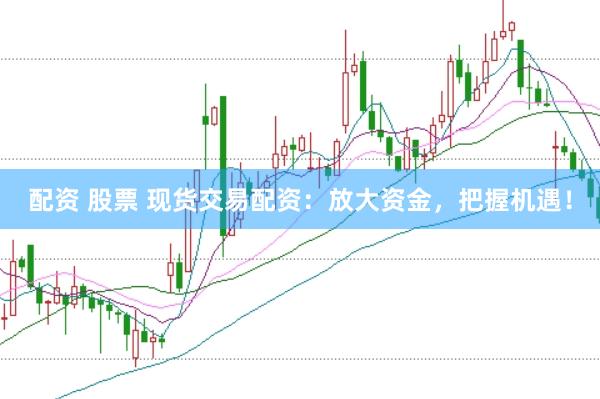 配资 股票 现货交易配资：放大资金，把握机遇！