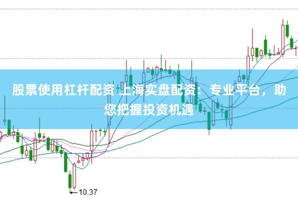 股票使用杠杆配资 上海实盘配资：专业平台，助您把握投资机遇