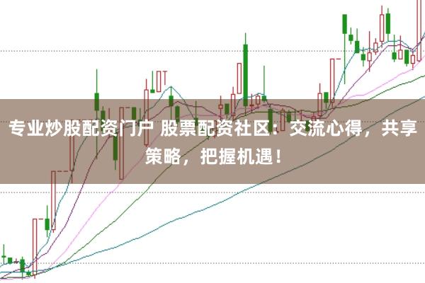 专业炒股配资门户 股票配资社区：交流心得，共享策略，把握机遇！