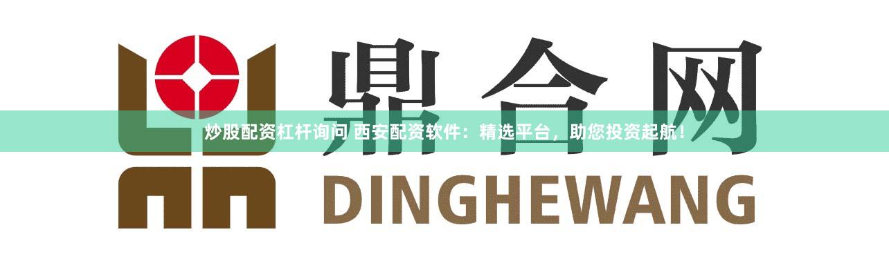 炒股配资杠杆询问 西安配资软件：精选平台，助您投资起航！