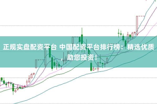 正规实盘配资平台 中国配资平台排行榜：精选优质，助您投资！
