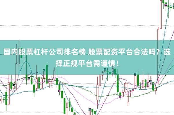 国内股票杠杆公司排名榜 股票配资平台合法吗？选择正规平台需谨慎！