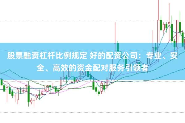 股票融资杠杆比例规定 好的配资公司：专业、安全、高效的资金配对服务引领者