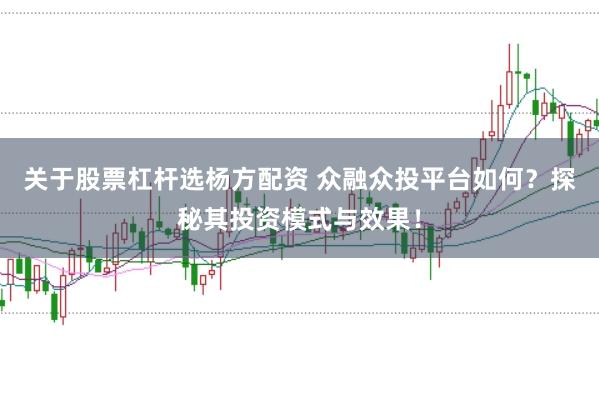 关于股票杠杆选杨方配资 众融众投平台如何？探秘其投资模式与效果！