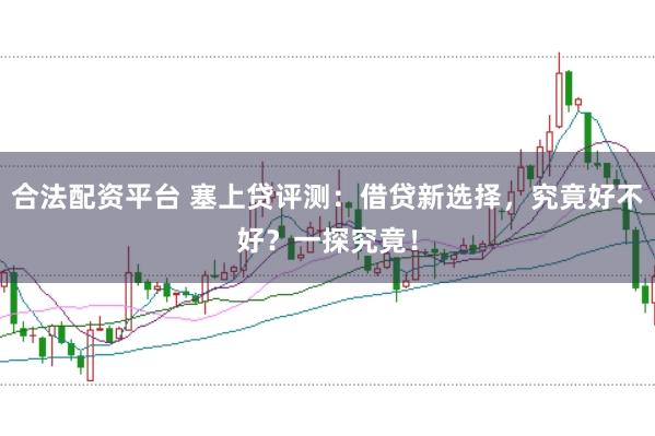 合法配资平台 塞上贷评测：借贷新选择，究竟好不好？一探究竟！