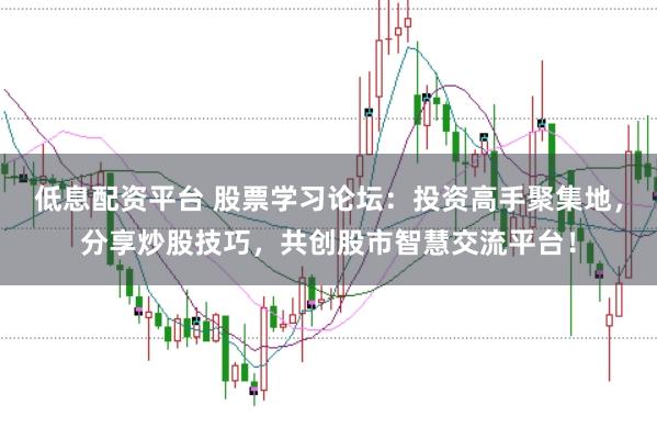 低息配资平台 股票学习论坛：投资高手聚集地，分享炒股技巧，共创股市智慧交流平台！