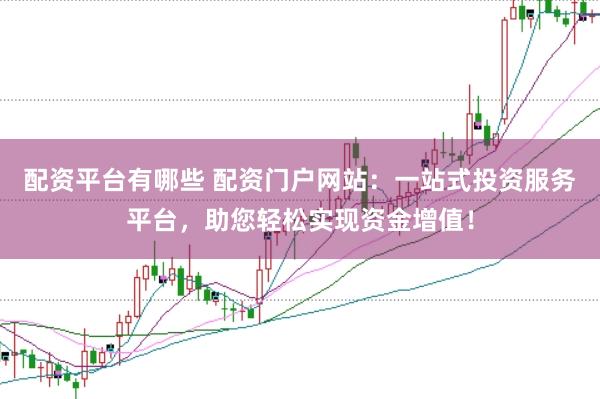 配资平台有哪些 配资门户网站：一站式投资服务平台，助您轻松实现资金增值！