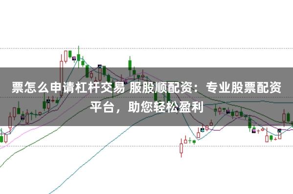 票怎么申请杠杆交易 服股顺配资：专业股票配资平台，助您轻松盈利