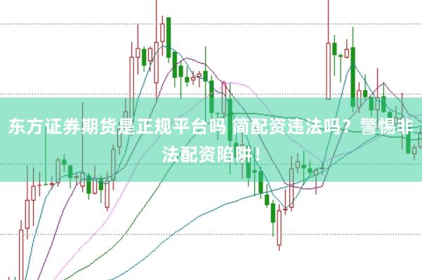 东方证券期货是正规平台吗 简配资违法吗？警惕非法配资陷阱！